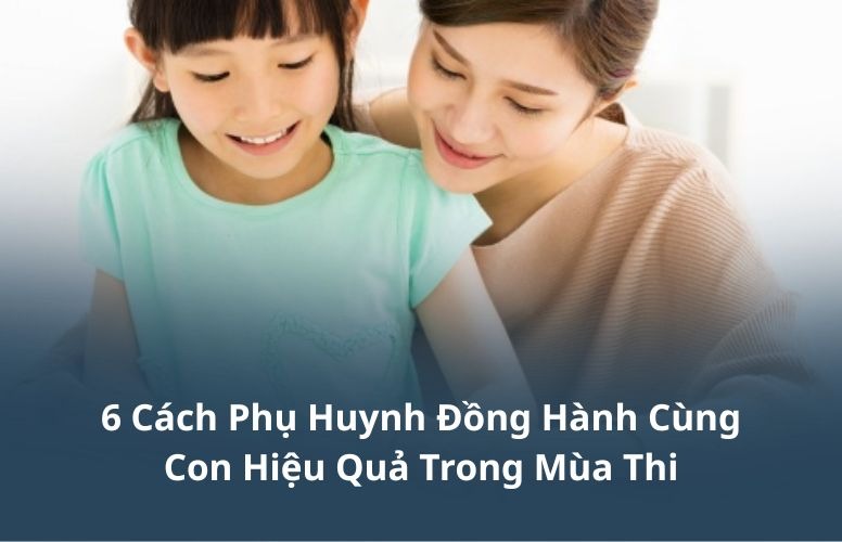 6 cách phụ huynh đồng hành cùng con hiệu quả trong mùa thi