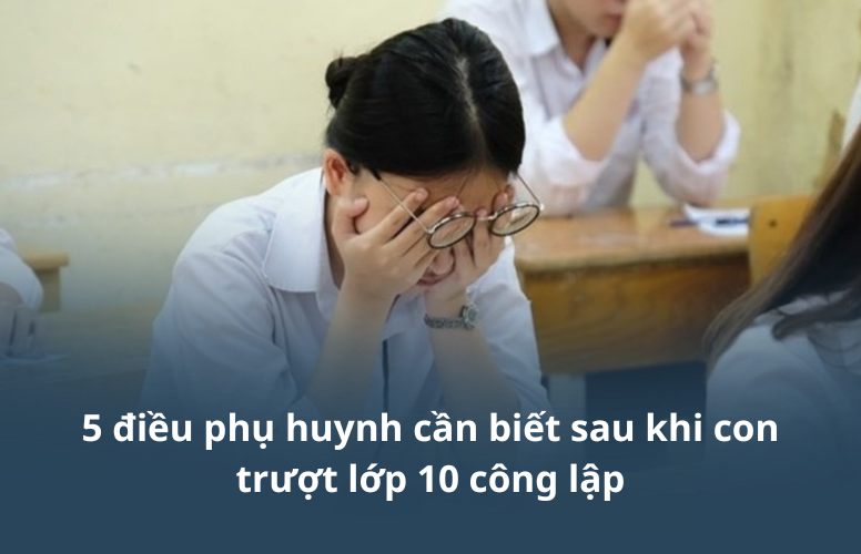 5 điều phụ huynh cần biết sau khi con trượt lớp 10 công lập